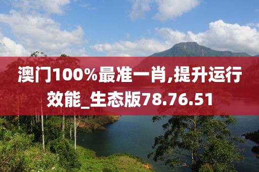 澳门100%最准一肖,提升运行效能_生态版78.76.51