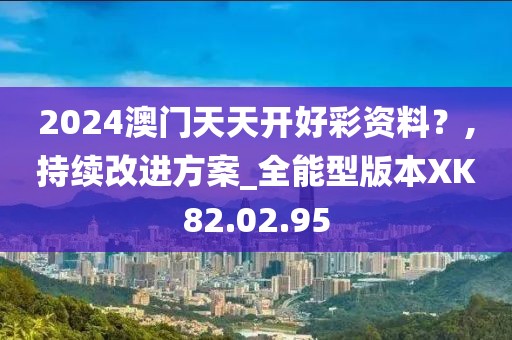 2024澳门天天开好彩资料？,持续改进方案_全能型版本XK82.02.95