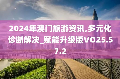 2024年澳门旅游资讯,多元化诊断解决_赋能升级版VO25.57.2