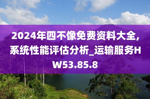2024年四不像免费资料大全,系统性能评估分析_运输服务HW53.85.8