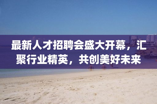 最新人才招聘会盛大开幕，汇聚行业精英，共创美好未来
