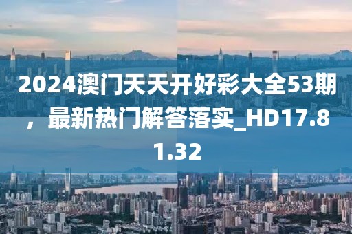 2024澳门天天开好彩大全53期，最新热门解答落实_HD17.81.32