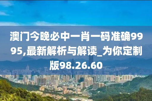 澳门今晚必中一肖一码准确9995,最新解析与解读_为你定制版98.26.60