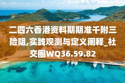 二四六香港资料期期准千附三险阻,实践观测与定义阐释_社交圈WQ36.59.82