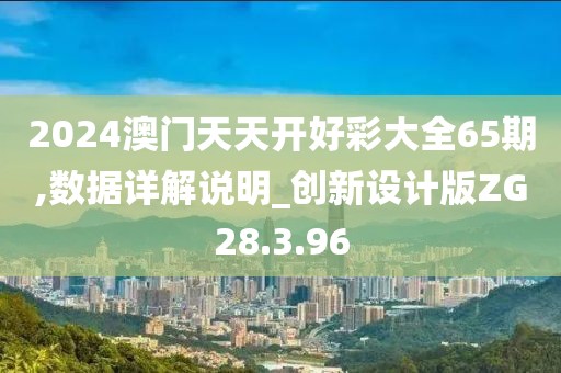 2024澳门天天开好彩大全65期,数据详解说明_创新设计版ZG28.3.96