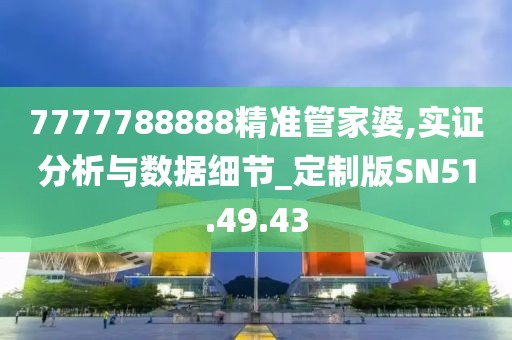 7777788888精准管家婆,实证分析与数据细节_定制版SN51.49.43