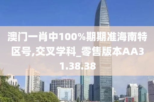 澳门一肖中100%期期准海南特区号,交叉学科_零售版本AA31.38.38