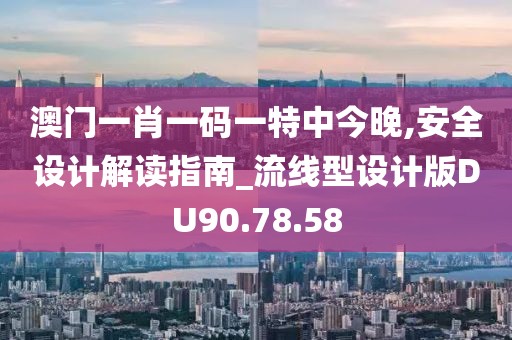 澳门一肖一码一特中今晚,安全设计解读指南_流线型设计版DU90.78.58