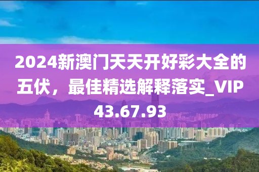 2024新澳门天天开好彩大全的五伏，最佳精选解释落实_VIP43.67.93