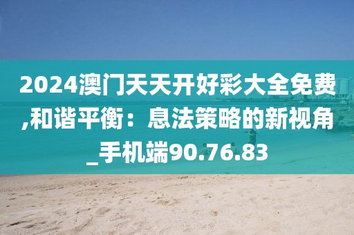 2024澳门天天开好彩大全免费,和谐平衡：息法策略的新视角_手机端90.76.83