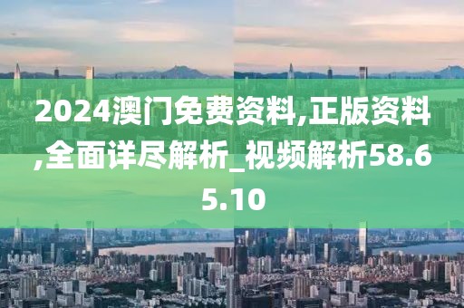 2024澳门免费资料,正版资料,全面详尽解析_视频解析58.65.10