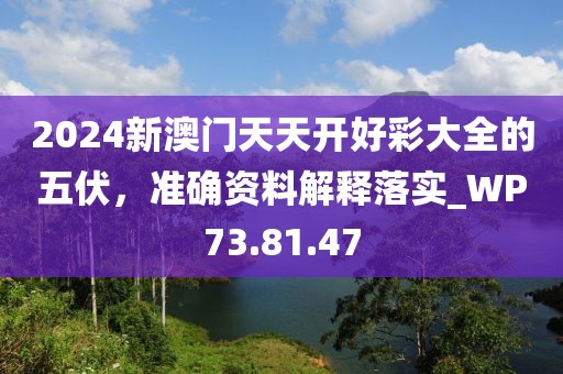 2024新澳门天天开好彩大全的五伏，准确资料解释落实_WP73.81.47