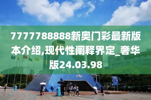 7777788888新奥门彩最新版本介绍,现代性阐释界定_奢华版24.03.98