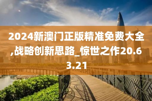 2024新澳门正版精准免费大全,战略创新思路_惊世之作20.63.21