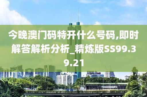 今晚澳门码特开什么号码,即时解答解析分析_精炼版SS99.39.21