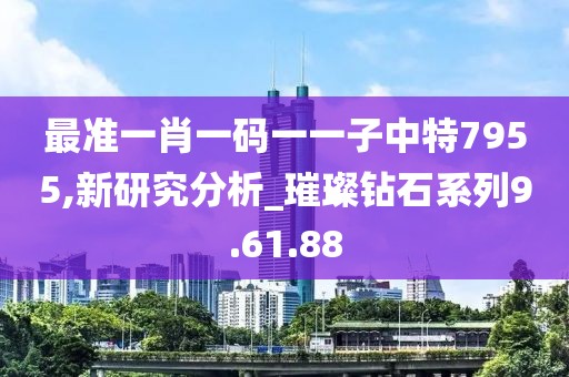 最准一肖一码一一子中特7955,新研究分析_璀璨钻石系列9.61.88