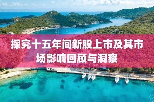 探究十五年间新股上市及其市场影响回顾与洞察
