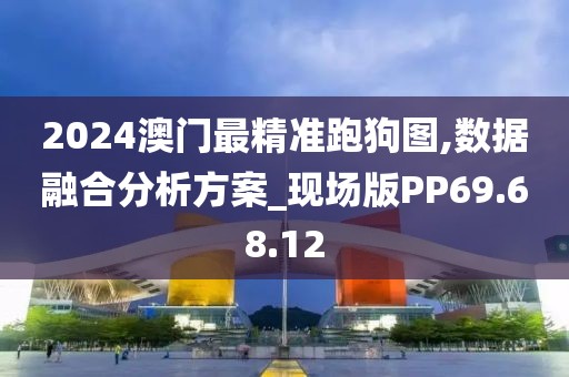 2024澳门最精准跑狗图,数据融合分析方案_现场版PP69.68.12