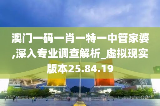 澳门一码一肖一特一中管家婆,深入专业调查解析_虚拟现实版本25.84.19
