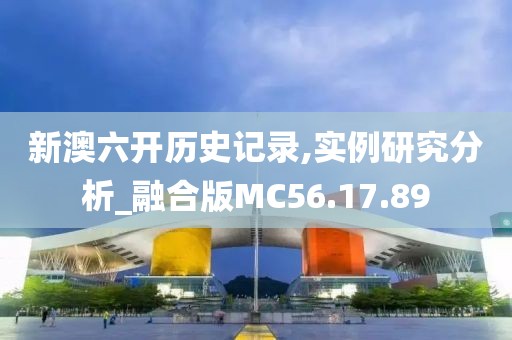 新澳六开历史记录,实例研究分析_融合版MC56.17.89