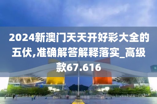 2024新澳门天天开好彩大全的五伏,准确解答解释落实_高级款67.616