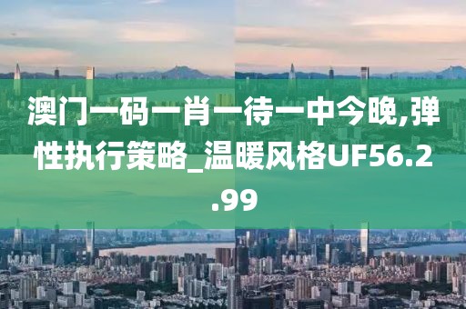 澳门一码一肖一待一中今晚,弹性执行策略_温暖风格UF56.2.99