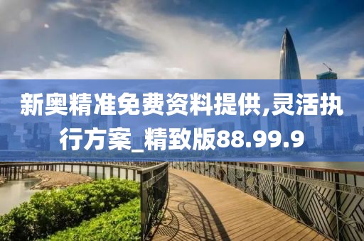 新奥精准免费资料提供,灵活执行方案_精致版88.99.9