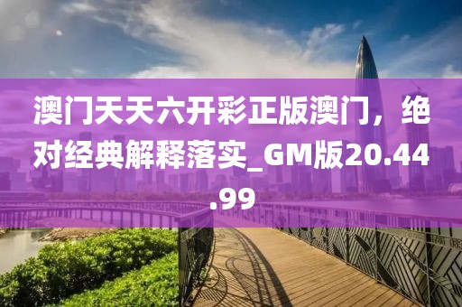 澳门天天六开彩正版澳门，绝对经典解释落实_GM版20.44.99