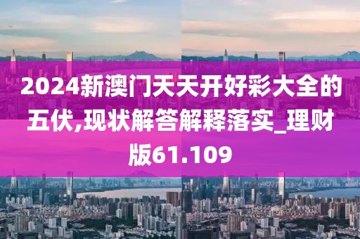 2024新澳门天天开好彩大全的五伏,现状解答解释落实_理财版61.109