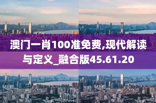 澳门一肖100准免费,现代解读与定义_融合版45.61.20