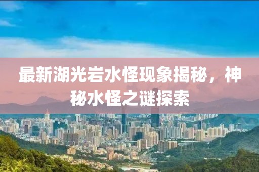 最新湖光岩水怪现象揭秘，神秘水怪之谜探索