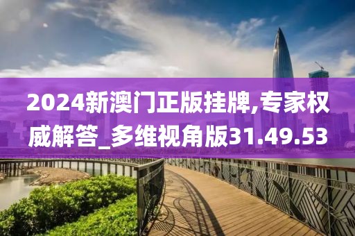2024新澳门正版挂牌,专家权威解答_多维视角版31.49.53