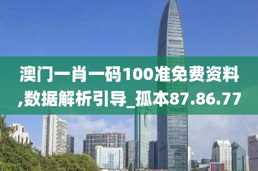 澳门一肖一码100准免费资料,数据解析引导_孤本87.86.77