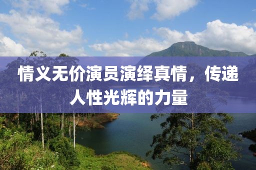 情义无价演员演绎真情，传递人性光辉的力量