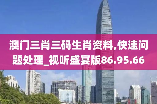 澳门三肖三码生肖资料,快速问题处理_视听盛宴版86.95.66