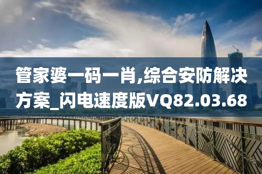 管家婆一码一肖,综合安防解决方案_闪电速度版VQ82.03.68