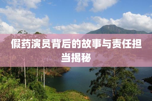 假药演员背后的故事与责任担当揭秘