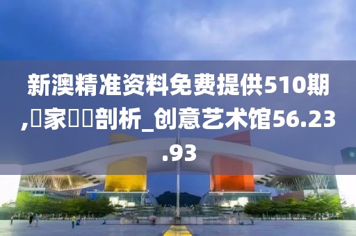 新澳精准资料免费提供510期,專家觀點剖析_创意艺术馆56.23.93