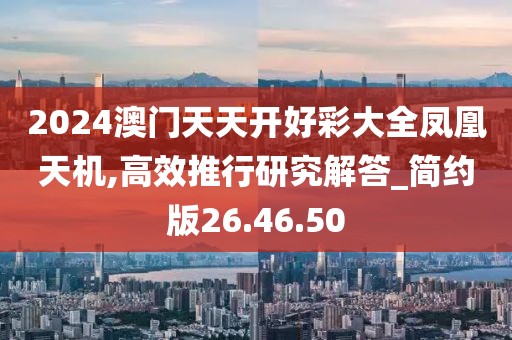 2024澳门天天开好彩大全凤凰天机,高效推行研究解答_简约版26.46.50