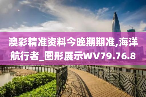 澳彩精准资料今晚期期准,海洋航行者_图形展示WV79.76.8