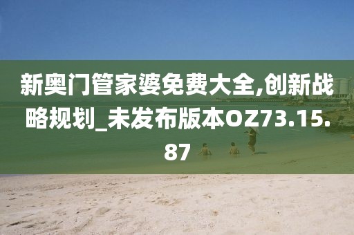 新奥门管家婆免费大全,创新战略规划_未发布版本OZ73.15.87
