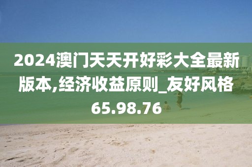 2024澳门天天开好彩大全最新版本,经济收益原则_友好风格65.98.76
