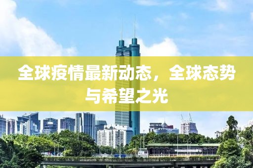 全球疫情最新动态，全球态势与希望之光