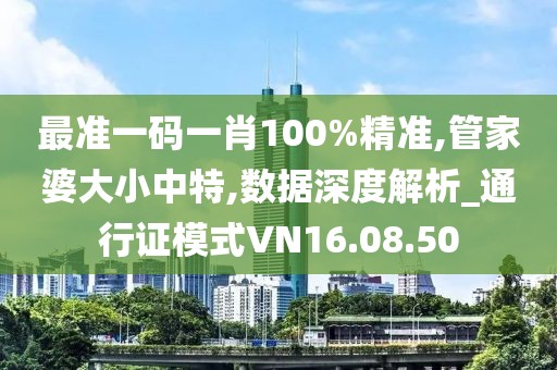 最准一码一肖100%精准,管家婆大小中特,数据深度解析_通行证模式VN16.08.50