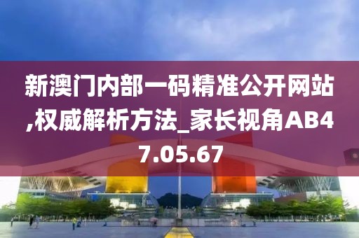 新澳门内部一码精准公开网站,权威解析方法_家长视角AB47.05.67