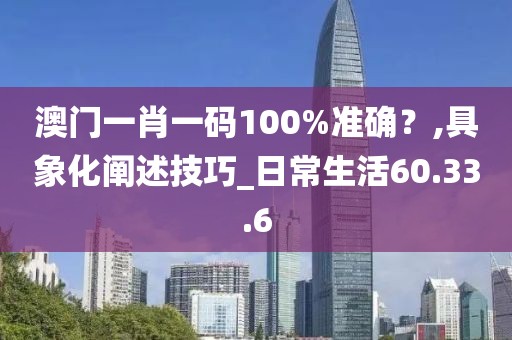 澳门一肖一码100%准确？,具象化阐述技巧_日常生活60.33.6