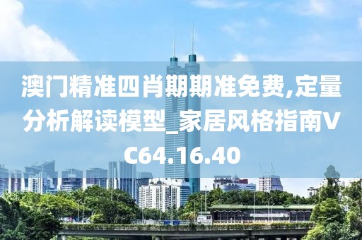 澳门精准四肖期期准免费,定量分析解读模型_家居风格指南VC64.16.40