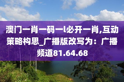澳门一肖一码一l必开一肖,互动策略构思_广播版改写为：广播频道81.64.68