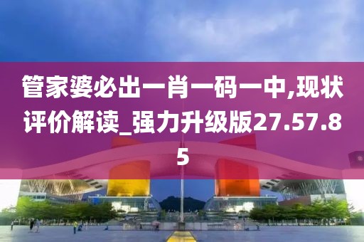 管家婆必出一肖一码一中,现状评价解读_强力升级版27.57.85