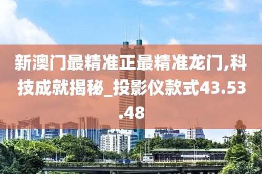 新澳门最精准正最精准龙门,科技成就揭秘_投影仪款式43.53.48
